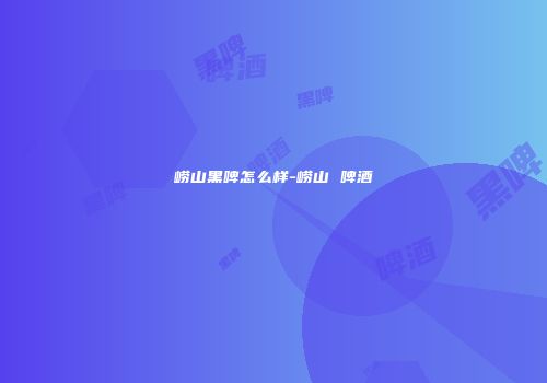 崂山黑啤怎么样-崂山 啤酒