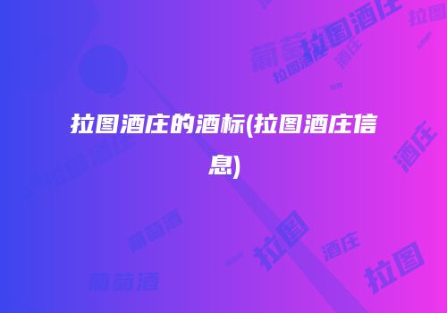 拉图酒庄的酒标(拉图酒庄信息)