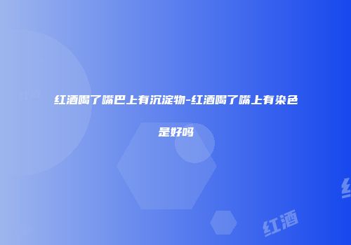 红酒喝了嘴巴上有沉淀物-红酒喝了嘴上有染色是好吗