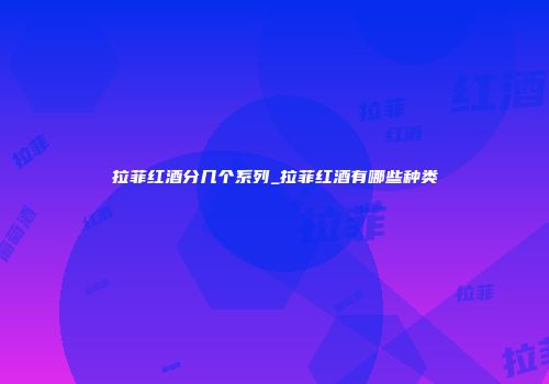 拉菲红酒分几个系列_拉菲红酒有哪些种类