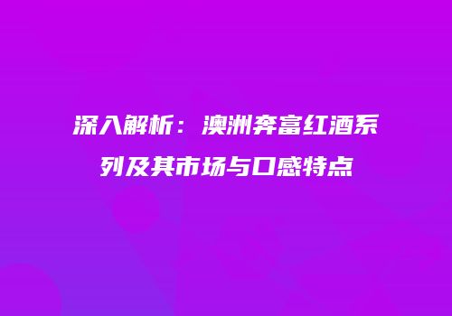 深入解析：澳洲奔富红酒系列及其市场与口感特点