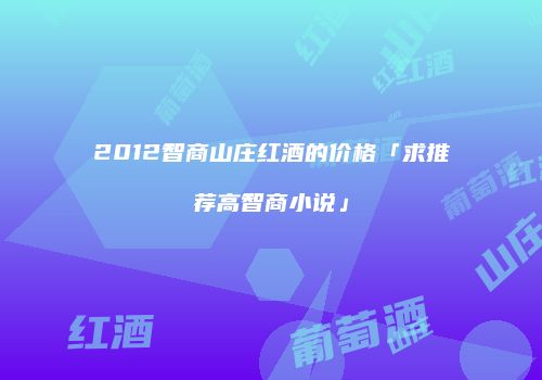 2012智商山庄红酒的价格「求推荐高智商小说」
