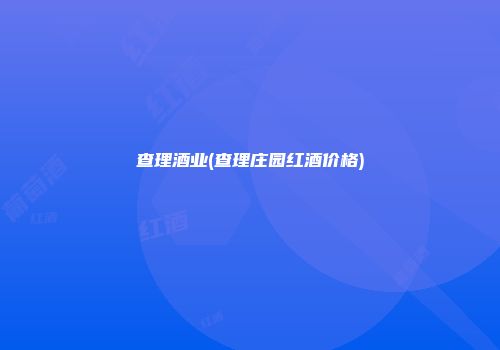 查理酒业(查理庄园红酒价格)