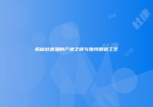 揭秘杜康酒的产地之谜与独特酿造工艺