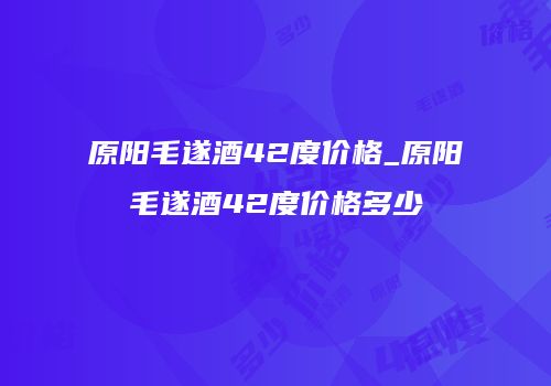原阳毛遂酒42度价格_原阳毛遂酒42度价格多少