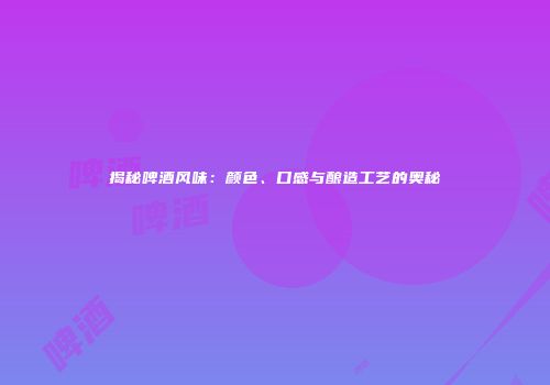 揭秘啤酒风味：颜色、口感与酿造工艺的奥秘