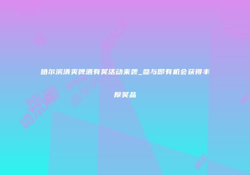 哈尔滨清爽啤酒有奖活动来袭_参与即有机会获得丰厚奖品
