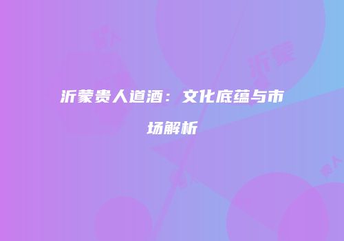 沂蒙贵人道酒：文化底蕴与市场解析