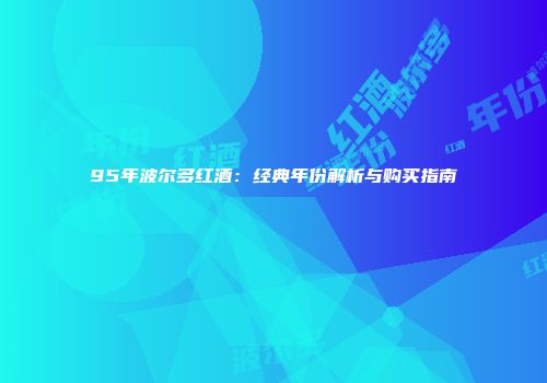 95年波尔多红酒：经典年份解析与购买指南
