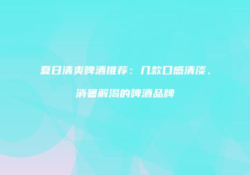 夏日清爽啤酒推荐：几款口感清淡、消暑解渴的啤酒品牌