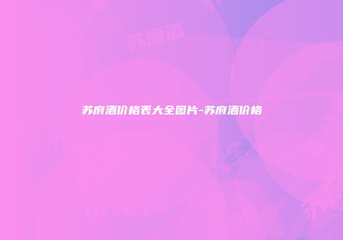 苏府酒价格表大全图片-苏府酒价格