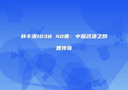 朴卡酒1038 40度：中国名酒之醇香传奇