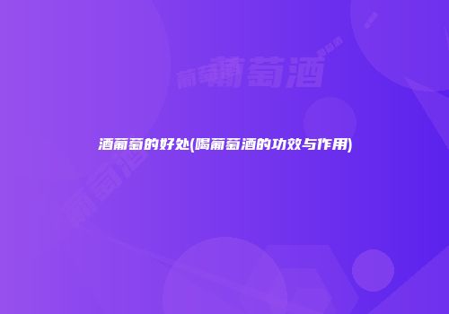 酒葡萄的好处(喝葡萄酒的功效与作用)