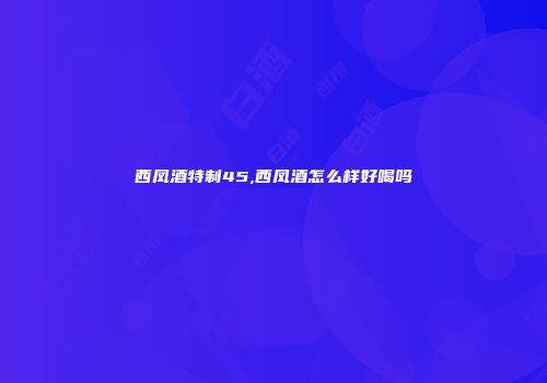 西凤酒特制45,西凤酒怎么样好喝吗