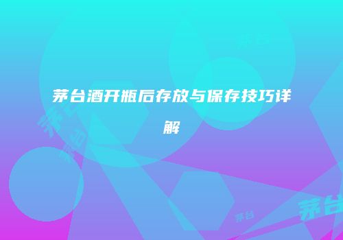 茅台酒开瓶后存放与保存技巧详解