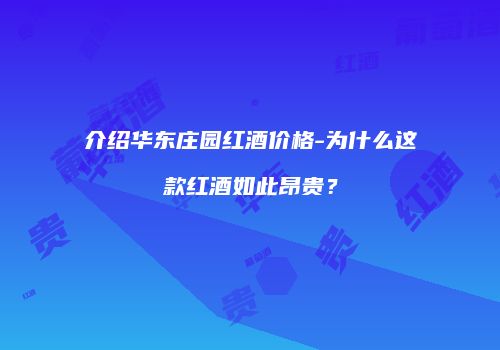 介绍华东庄园红酒价格-为什么这款红酒如此昂贵？