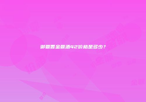 御鼎香金鼎酒42价格是多少？