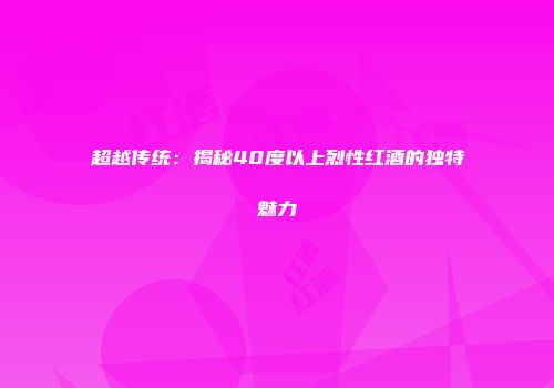 超越传统：揭秘40度以上烈性红酒的独特魅力