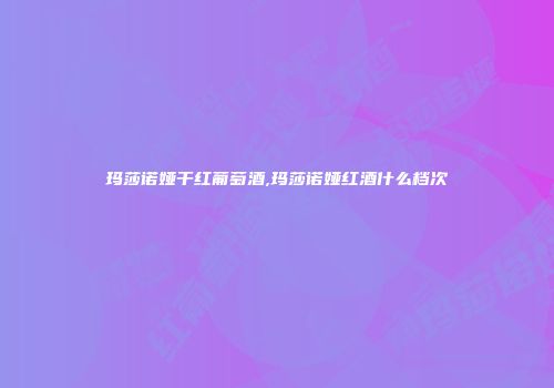 玛莎诺娅干红葡萄酒,玛莎诺娅红酒什么档次