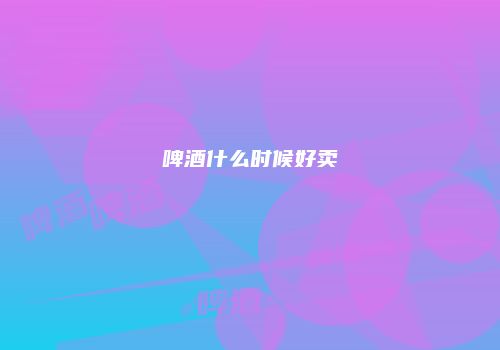 啤酒什么时候好卖
