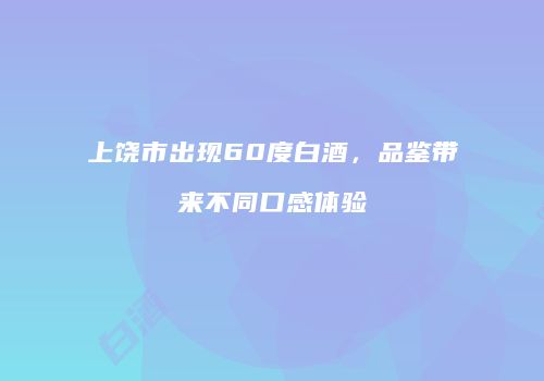 上饶市出现60度白酒，品鉴带来不同口感体验
