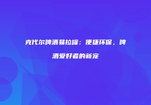 克代尔啤酒易拉罐：便捷环保，啤酒爱好者的新宠