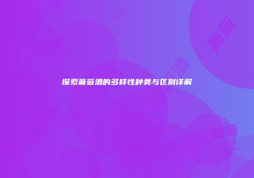 探索葡萄酒的多样性种类与区别详解