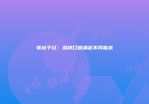 张裕干红：多样口感满足不同需求