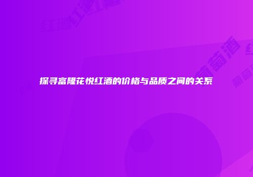 探寻富隆花悦红酒的价格与品质之间的关系