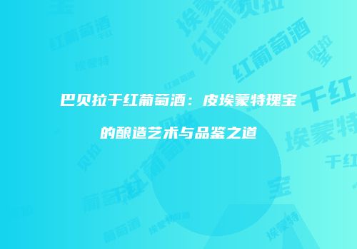 巴贝拉干红葡萄酒：皮埃蒙特瑰宝的酿造艺术与品鉴之道