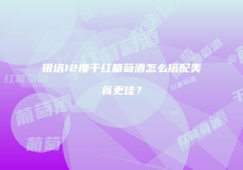银塔12度干红葡萄酒怎么搭配美食更佳？