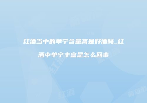 红酒当中的单宁含量高是好酒吗_红酒中单宁丰富是怎么回事