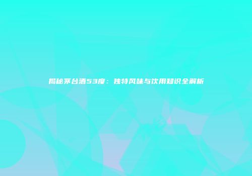 揭秘茅台酒53度：独特风味与饮用知识全解析