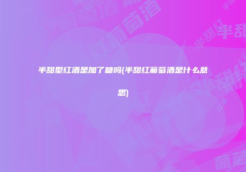 半甜型红酒是加了糖吗(半甜红葡萄酒是什么意思)