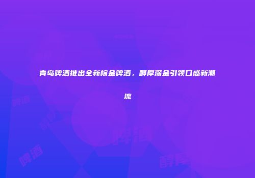 青岛啤酒推出全新棕金啤酒，醇厚深金引领口感新潮流