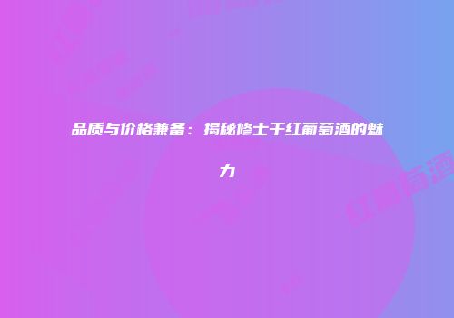 品质与价格兼备：揭秘修士干红葡萄酒的魅力