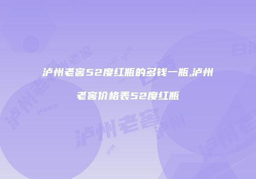 泸州老窖52度红瓶的多钱一瓶,泸州老窖价格表52度红瓶