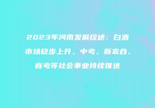 2023年河南发展综述：白酒市场稳步上升，中考、新农合、省考等社会事业持续推进