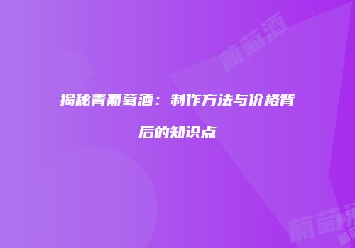 揭秘青葡萄酒：制作方法与价格背后的知识点