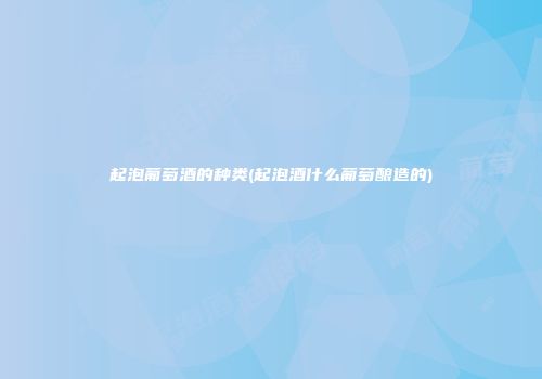 起泡葡萄酒的种类(起泡酒什么葡萄酿造的)