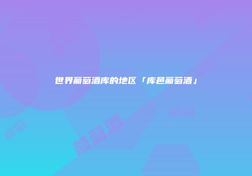 世界葡萄酒库的地区「库邑葡萄酒」