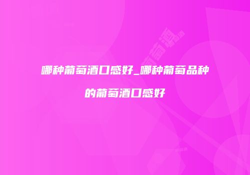 哪种葡萄酒口感好_哪种葡萄品种的葡萄酒口感好