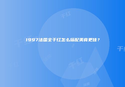 1997法国全干红怎么搭配美食更佳？