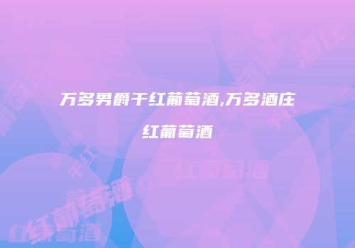 万多男爵干红葡萄酒,万多酒庄红葡萄酒