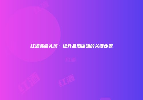 红酒品尝礼仪：提升品酒体验的关键步骤