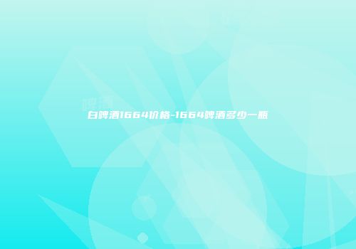 白啤酒1664价格-1664啤酒多少一瓶