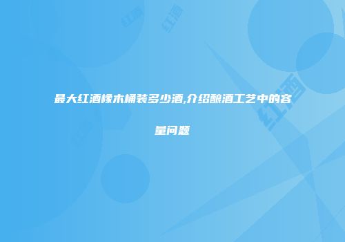 最大红酒橡木桶装多少酒,介绍酿酒工艺中的容量问题