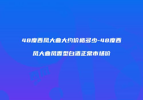 48度西凤大曲大约价格多少-48度西凤大曲凤香型白酒正常市场价