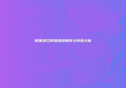 德国进口啤酒品牌推荐与特色分析