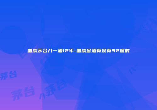 国威茅台八一酒12年-国威窖酒有没有52度的